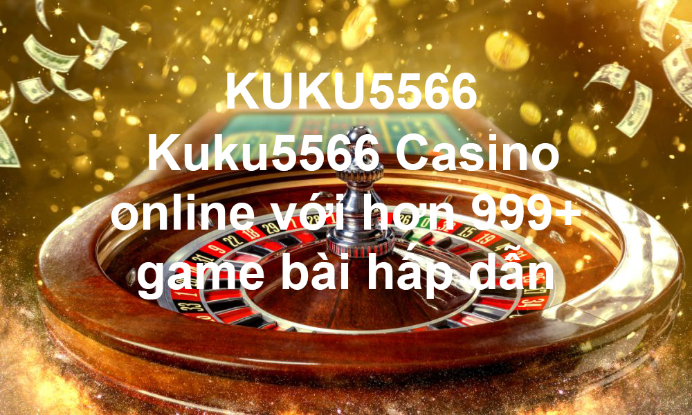 KUKU5566 - Ku5566 Casino online với hơn 999+ game bài hấp dẫn